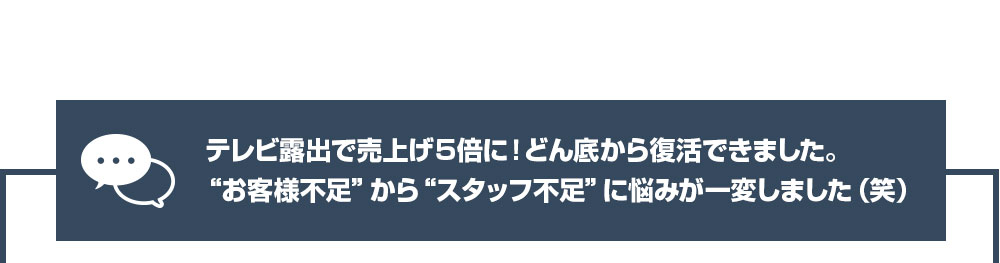 テテレビ露出で売上げ５倍に！どん底から復活できました。“お客様不足”から“スタッフ不足”に悩みが一変しました（笑）