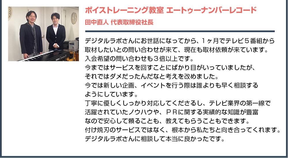 デジタルラボさんにお世話になってから、１ヶ月でテレビ５番組から取材したいとの問い合わせが来て、現在も取材依頼が来ています。入会希望の問い合わせも３倍以上です。