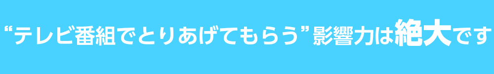 “テレビ番組でとりあげてもらう”影響力は絶大です