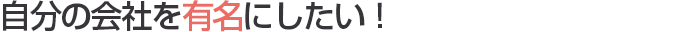 自分の会社を有名にしたい！