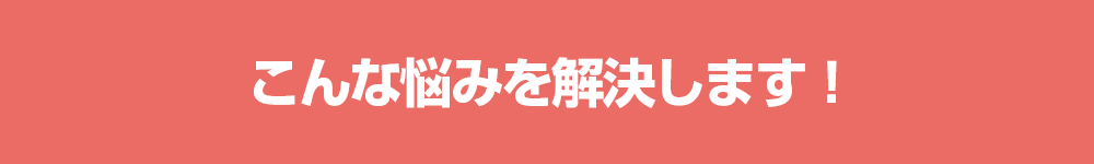 こんな悩みを解決します！