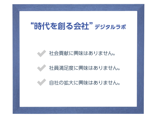 “時代を創る会社 ”デジタルラボ社会貢献に興味はありません。社員満足度に興味はありません。自社の拡大に興味はありません。