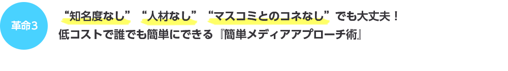 革命3“知名度なし”“人材なし”“マスコミとのコネなし”でも大丈夫！誰でも短時間でできるフレームワーク型『簡単メディアアプローチ術』