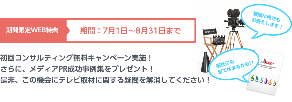 期間限定WEB特典期間：9月1日～10月31日まで初回コンサルティング無料キャンペーン実施！さらに、メディアPR成功事例集をプレゼント！是非、この機会にテレビ取材に関する疑問を解消してください！