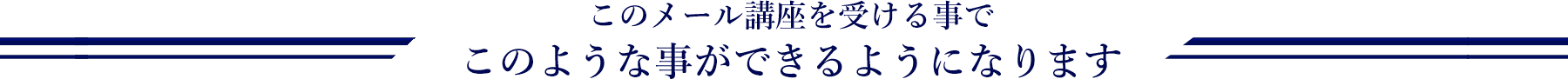 このメール講座を受ける事でこのような事が出来るようになります