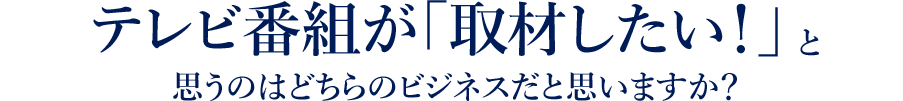 テレビ番組が「取材したい！」と思うはどちらのビジネスだと思いますか？