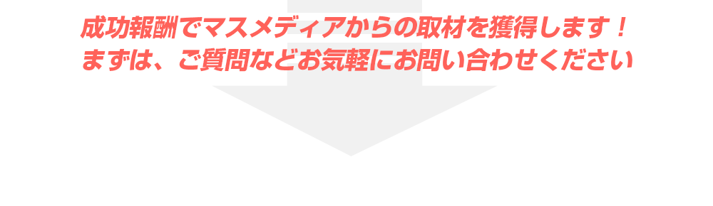 成功報酬でマスメディアからの取材を獲得します！まずは、ご質問などお気軽にお問い合わせください