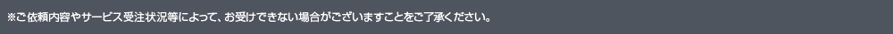 ※ご依頼内容やサービス受注状況等によって、お受けできない場合がございますことをご了承ください。