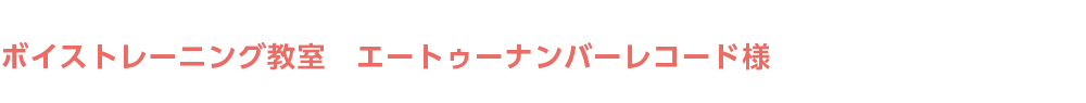 ボイストレーニング教室　エートゥーナンバーレコード様