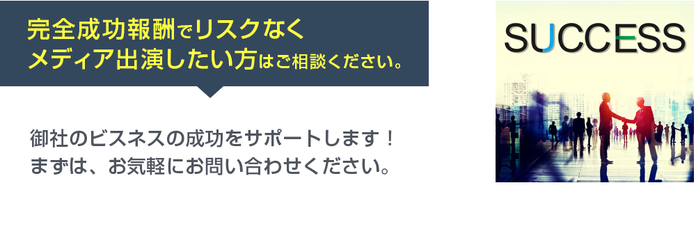 完全成功報酬でリスクなくメディア出演したい方はご相談ください。御社のビスネスの成功をサポートします！まずは、お気軽にお問い合わせください。