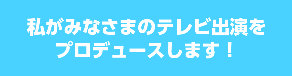 私がみなさまのテレビ出演をプロデュースします！